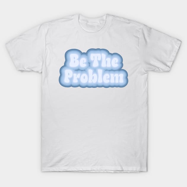 Be the problem T-Shirt by FoliumDesigns